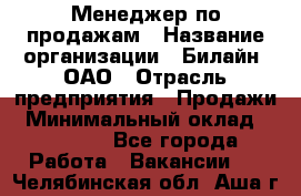 Менеджер по продажам › Название организации ­ Билайн, ОАО › Отрасль предприятия ­ Продажи › Минимальный оклад ­ 30 000 - Все города Работа » Вакансии   . Челябинская обл.,Аша г.